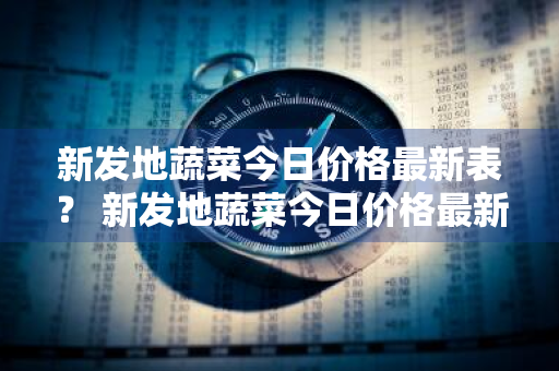 新发地蔬菜今日价格最新表？ 新发地蔬菜今日价格最新表图片