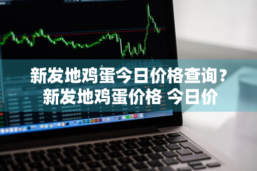 新发地鸡蛋今日价格查询？ 新发地鸡蛋价格 今日价