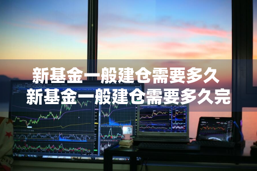 新基金一般建仓需要多久 新基金一般建仓需要多久完成