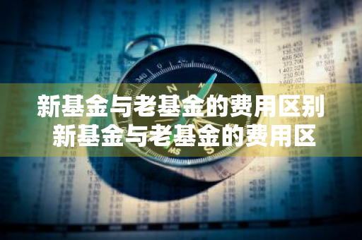 新基金与老基金的费用区别 新基金与老基金的费用区别是什么