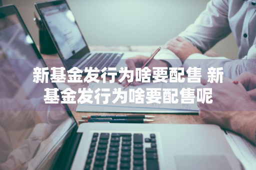 新基金发行为啥要配售 新基金发行为啥要配售呢