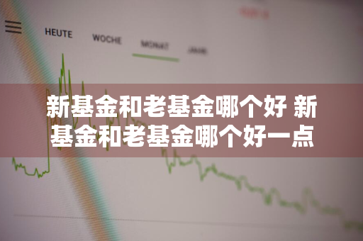 新基金和老基金哪个好 新基金和老基金哪个好一点