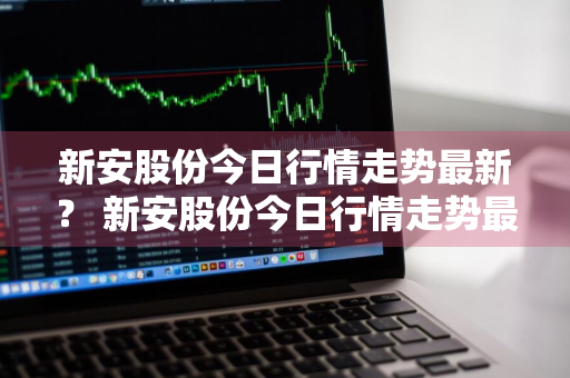 新安股份今日行情走势最新？ 新安股份今日行情走势最新消息