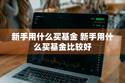 新手用什么买基金 新手用什么买基金比较好