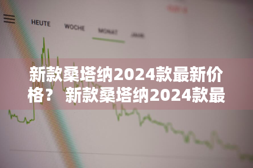 新款桑塔纳2024款最新价格？ 新款桑塔纳2024款最新价格及图片