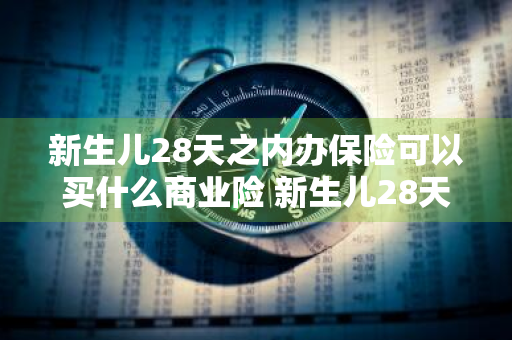 新生儿28天之内办保险可以买什么商业险 新生儿28天之内办保险是什么险