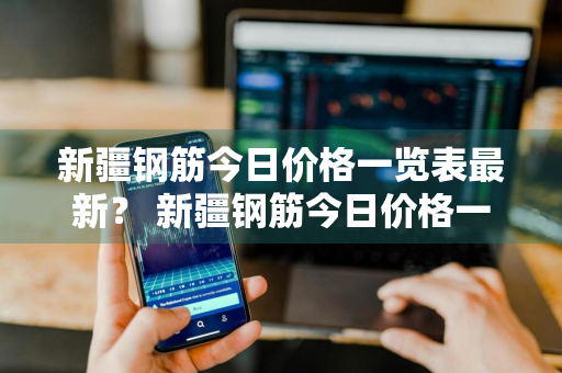 新疆钢筋今日价格一览表最新？ 新疆钢筋今日价格一览表最新