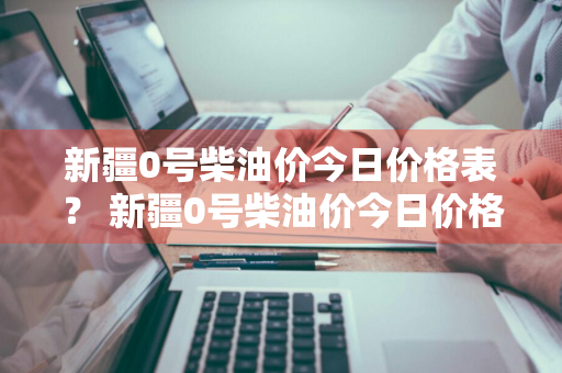 新疆0号柴油价今日价格表？ 新疆0号柴油价今日价格表及图片