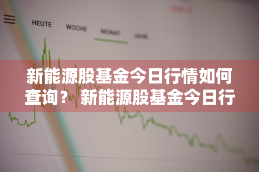 新能源股基金今日行情如何查询？ 新能源股基金今日行情如何查询的