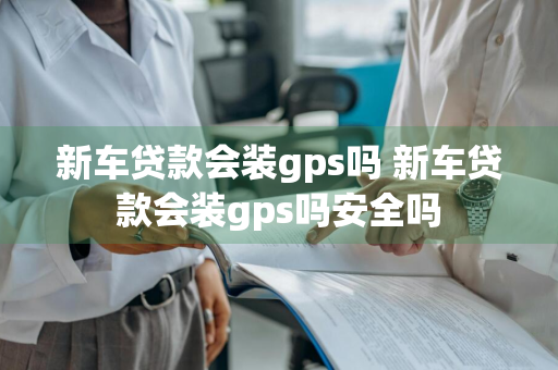 新车贷款会装gps吗 新车贷款会装gps吗安全吗