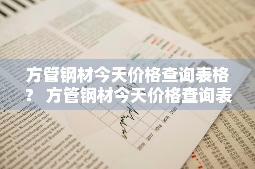 方管钢材今天价格查询表格？ 方管钢材今天价格查询表格图片