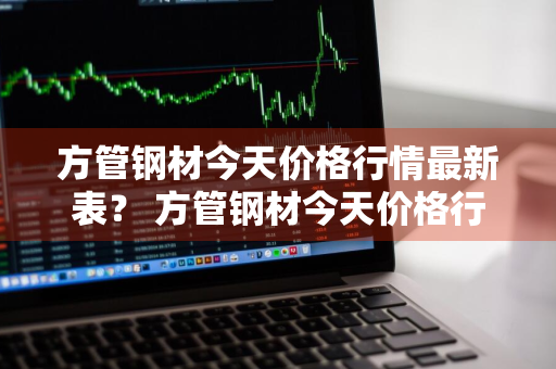 方管钢材今天价格行情最新表？ 方管钢材今天价格行情最新表图片