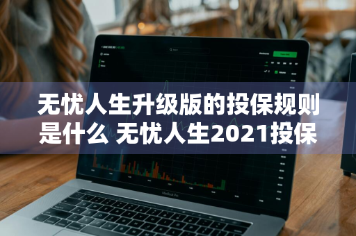 无忧人生升级版的投保规则是什么 无忧人生2021投保