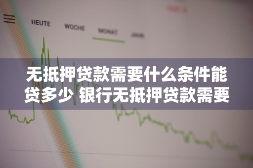 无抵押贷款需要什么条件能贷多少 银行无抵押贷款需要什么条件能贷多少