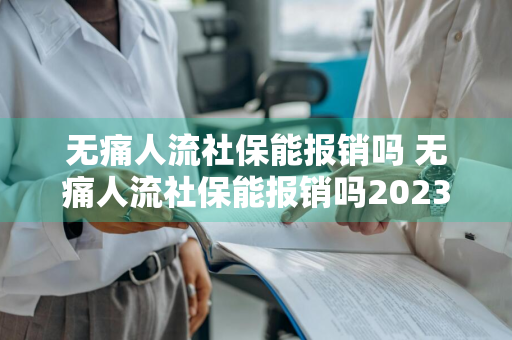 无痛人流社保能报销吗 无痛人流社保能报销吗2023年