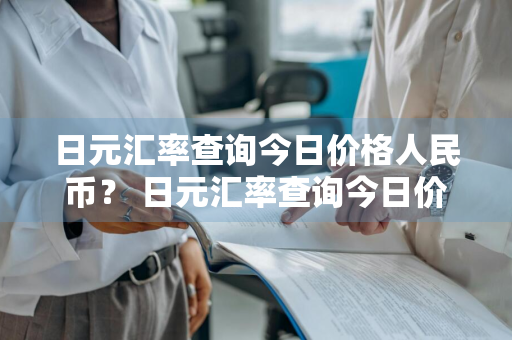 日元汇率查询今日价格人民币？ 日元汇率查询今日价格人民币多少