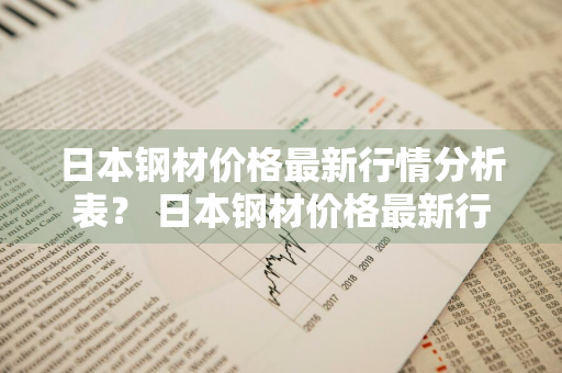 日本钢材价格最新行情分析表？ 日本钢材价格最新行情分析表图片