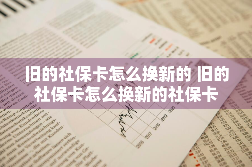 旧的社保卡怎么换新的 旧的社保卡怎么换新的社保卡