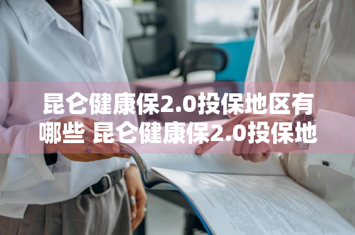 昆仑健康保2.0投保地区有哪些 昆仑健康保2.0投保地区有哪些要求