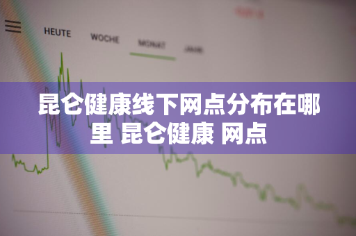 昆仑健康线下网点分布在哪里 昆仑健康 网点