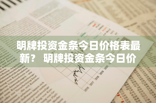 明牌投资金条今日价格表最新？ 明牌投资金条今日价格表最新消息