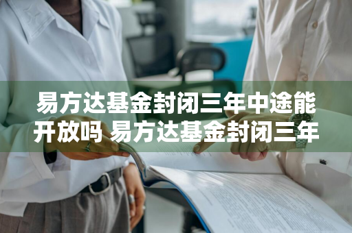 易方达基金封闭三年中途能开放吗 易方达基金封闭三年中途能开放吗知乎