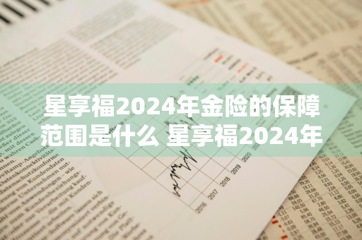 星享福2024年金险的保障范围是什么 星享福2024年金险的保障范围是什么呢