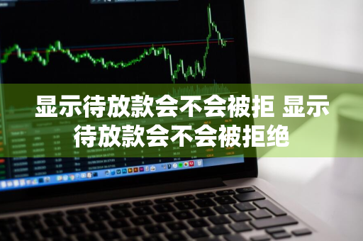 显示待放款会不会被拒 显示待放款会不会被拒绝