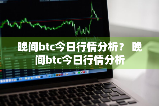 晚间btc今日行情分析？ 晚间btc今日行情分析