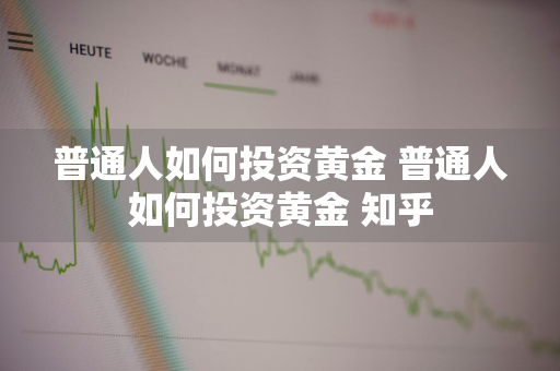 普通人如何投资黄金 普通人如何投资黄金 知乎