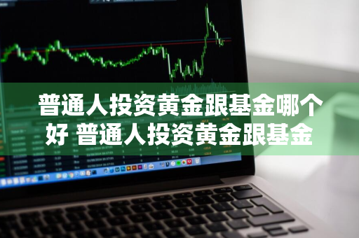 普通人投资黄金跟基金哪个好 普通人投资黄金跟基金哪个好一点