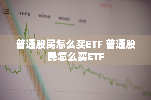 普通股民怎么买ETF 普通股民怎么买ETF