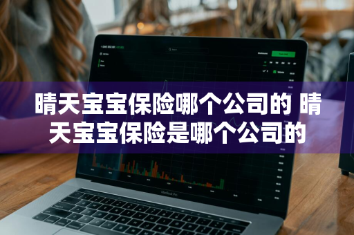 晴天宝宝保险哪个公司的 晴天宝宝保险是哪个公司的