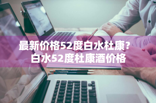 最新价格52度白水杜康？ 白水52度杜康酒价格