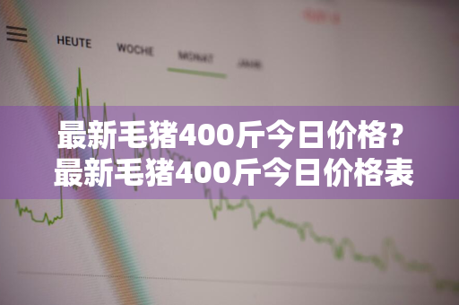 最新毛猪400斤今日价格？ 最新毛猪400斤今日价格表