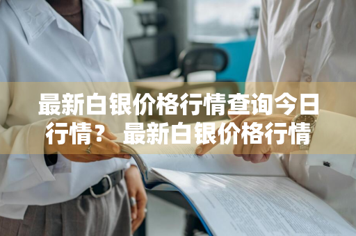 最新白银价格行情查询今日行情？ 最新白银价格行情查询今日行情走势