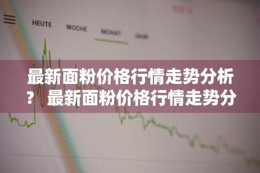 最新面粉价格行情走势分析？ 最新面粉价格行情走势分析