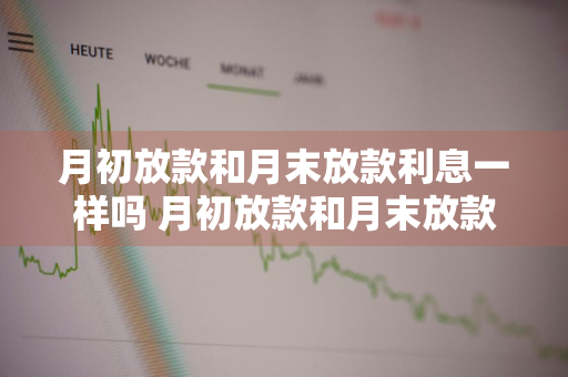 月初放款和月末放款利息一样吗 月初放款和月末放款利息差