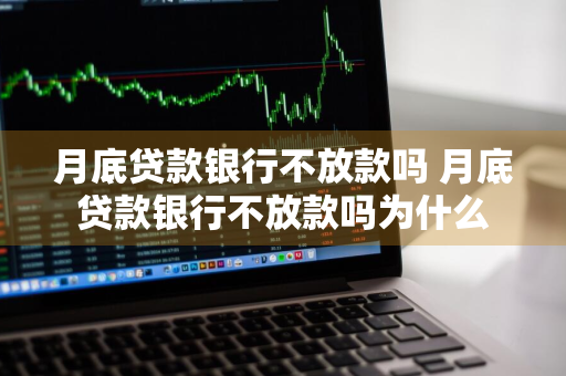 月底贷款银行不放款吗 月底贷款银行不放款吗为什么