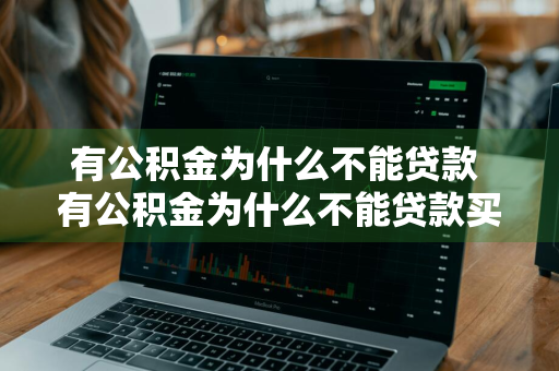 有公积金为什么不能贷款 有公积金为什么不能贷款买房