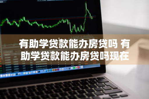 有助学贷款能办房贷吗 有助学贷款能办房贷吗现在