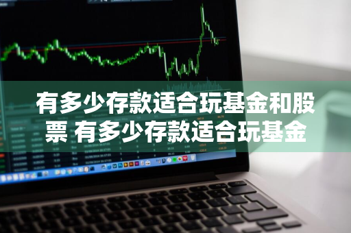 有多少存款适合玩基金和股票 有多少存款适合玩基金和股票的