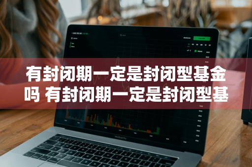 有封闭期一定是封闭型基金吗 有封闭期一定是封闭型基金吗为什么