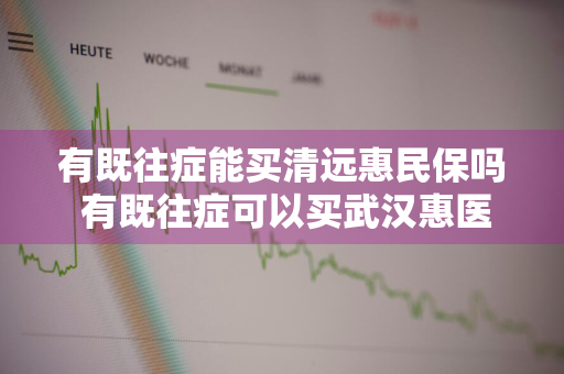 有既往症能买清远惠民保吗 有既往症可以买武汉惠医保吗