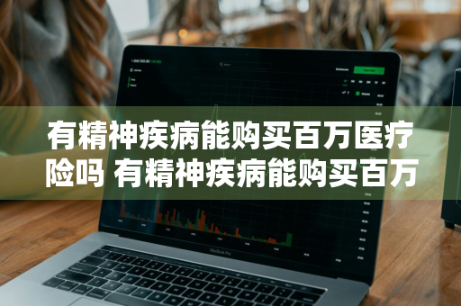 有精神疾病能购买百万医疗险吗 有精神疾病能购买百万医疗险吗知乎