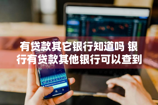 有贷款其它银行知道吗 银行有贷款其他银行可以查到吗