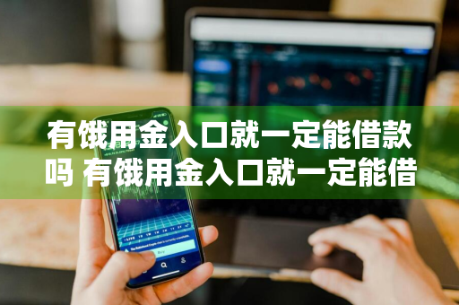 有饿用金入口就一定能借款吗 有饿用金入口就一定能借款吗是真的吗