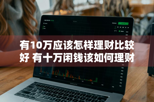 有10万应该怎样理财比较好 有十万闲钱该如何理财