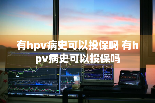 有hpv病史可以投保吗 有hpv病史可以投保吗