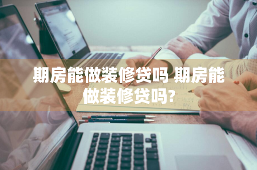 期房能做装修贷吗 期房能做装修贷吗?